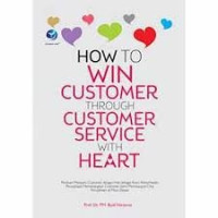 How To Win Customer Through Customer Service with Heart : Panduan Melayani Customer dengan Hati sebagai Kunci Keberhasilan Perusahaan Memenangkan Customer demi Membangun Citra Perusahaan di Masa Depan